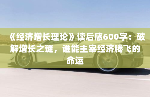 《经济增长理论》读后感600字：破解增长之谜，谁能主宰经济腾飞的命运