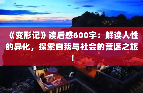 《变形记》读后感600字：解读人性的异化，探索自我与社会的荒诞之旅！