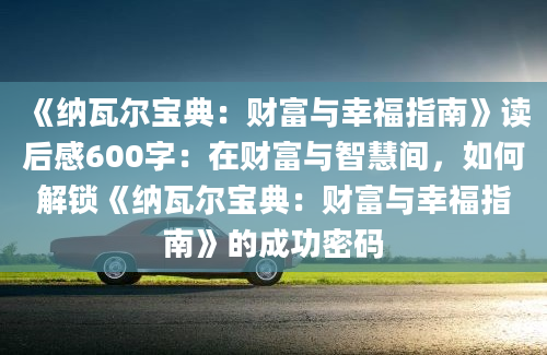 《纳瓦尔宝典：财富与幸福指南》读后感600字：在财富与智慧间，如何解锁《纳瓦尔宝典：财富与幸福指南》的成功密码