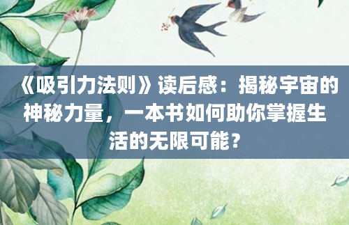 《吸引力法则》<a href=https://www.baixuetang.com target=_blank class=infotextkey>读后感</a>：揭秘宇宙的神秘力量，一本书如何助你<a href=https://www.baixuetang.com/tag/zhangwo.html target=_blank class=infotextkey>掌握</a>生活的无限可能？