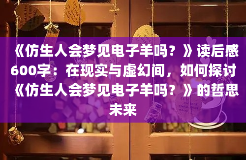 《仿生人会梦见电子羊吗？》读后感600字：在现实与虚幻间，如何探讨《仿生人会梦见电子羊吗？》的哲思未来