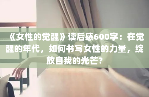 《女性的觉醒》读后感600字：在觉醒的年代，如何书写女性的力量，绽放自我的光芒？