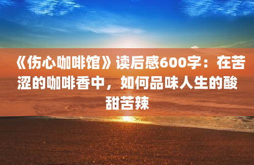 《伤心咖啡馆》读后感600字：在苦涩的咖啡香中，如何品味人生的酸甜苦辣