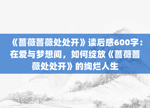 《蔷薇蔷薇处处开》读后感600字：在爱与梦想间，如何绽放《蔷薇蔷薇处处开》的绚烂人生