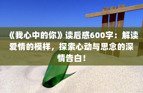 《我心中的你》读后感600字：解读爱情的模样，探索心动与思念的深情告白！