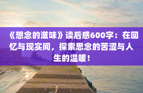 《想念的滋味》读后感600字：在回忆与现实间，探索思念的苦涩与人生的温暖！