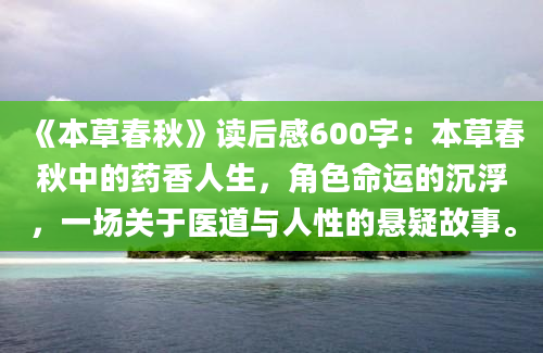 《本草春秋》读后感600字：本草春秋中的药香人生，角色命运的沉浮，一场关于医道与人性的悬疑故事。