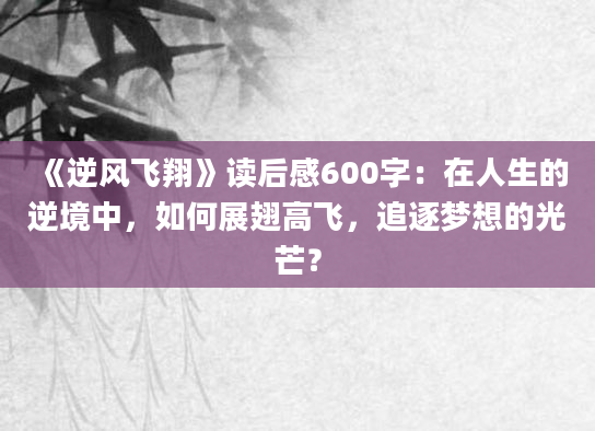 《逆风飞翔》读后感600字：在人生的逆境中，如何展翅高飞，追逐梦想的光芒？