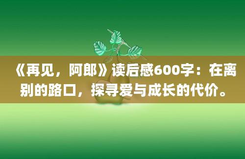 《再见，阿郎》读后感600字：在离别的路口，探寻爱与成长的代价。