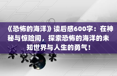 《恐怖的海洋》读后感600字：在神秘与惊险间，探索恐怖的海洋的未知世界与人生的勇气！