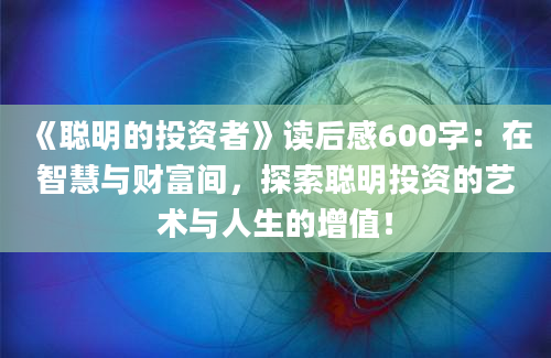 《聪明的投资者》<a href=https://www.baixuetang.com target=_blank class=infotextkey>读后感</a>600字：在<a href=https://www.baixuetang.com/tag/zhihui.html target=_blank class=infotextkey>智慧</a>与财富间，探索聪明投资的艺术与人生的增值！