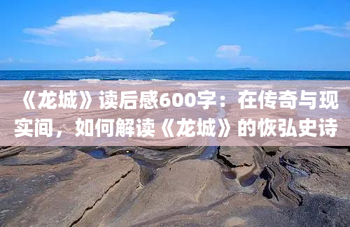 《龙城》读后感600字：在传奇与现实间，如何解读《龙城》的恢弘史诗