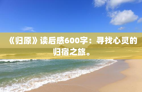 《归原》<a href=https://www.baixuetang.com target=_blank class=infotextkey>读后感</a>600字：寻找心灵的归宿之旅。