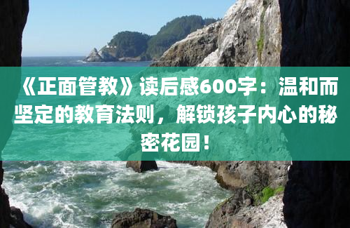 《正面管教》读后感600字：温和而坚定的教育法则，解锁孩子内心的秘密花园！