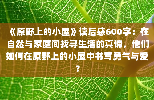 《原野上的小屋》读后感600字：在自然与家庭间找寻生活的真谛，他们如何在原野上的小屋中书写勇气与爱？