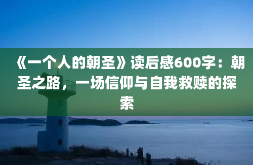 《一个人的朝圣》读后感600字：朝圣之路，一场信仰与自我救赎的探索