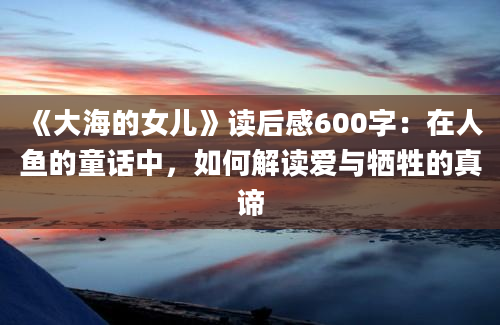 《大海的女儿》读后感600字：在人鱼的童话中，如何解读爱与牺牲的真谛