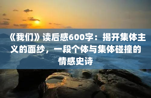 《我们》读后感600字：揭开集体主义的面纱，一段个体与集体碰撞的情感史诗