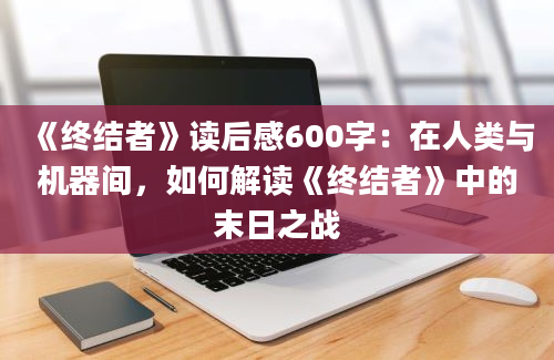 《终结者》读后感600字：在人类与机器间，如何解读《终结者》中的末日之战