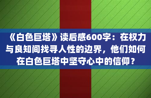 《白色巨塔》读后感600字：在权力与良知间找寻人性的边界，他们如何在白色巨塔中坚守心中的信仰？