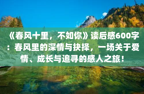 《春风十里，不如你》读后感600字：春风里的深情与抉择，一场关于爱情、成长与追寻的感人之旅！