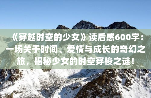 《穿越时空的少女》读后感600字：一场关于时间、爱情与成长的奇幻之旅，揭秘少女的时空穿梭之谜！