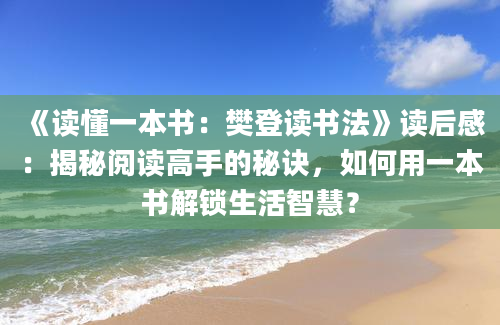 《读懂一本书：樊登读书法》读后感：揭秘阅读高手的秘诀，如何用一本书解锁生活智慧？