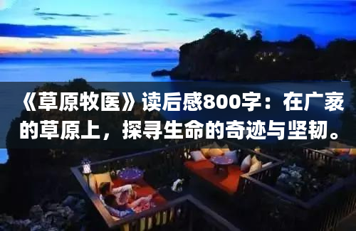 《草原牧医》读后感800字：在广袤的草原上，探寻生命的奇迹与坚韧。