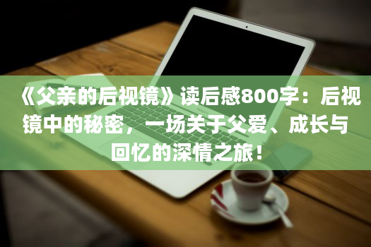 《父亲的后视镜》读后感800字：后视镜中的秘密，一场关于父爱、成长与回忆的深情之旅！