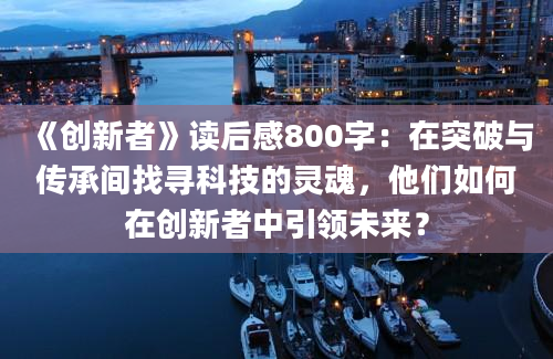 《创新者》读后感800字：在突破与传承间找寻科技的灵魂，他们如何在创新者中引领未来？