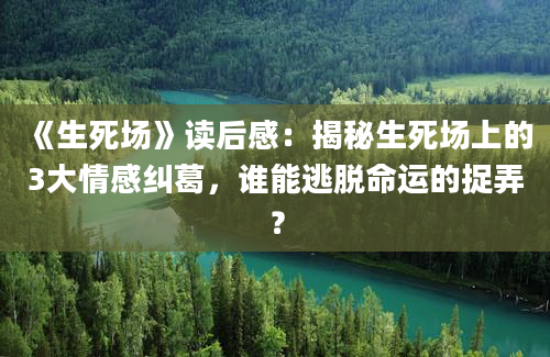 《生死场》读后感：揭秘生死场上的3大情感纠葛，谁能逃脱命运的捉弄？