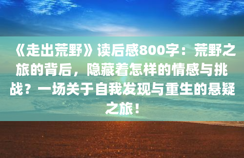 《走出荒野》读后感800字：荒野之旅的背后，隐藏着怎样的情感与挑战？一场关于自我发现与重生的悬疑之旅！