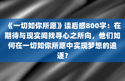 《一切如你所愿》读后感800字：在期待与现实间找寻心之所向，他们如何在一切如你所愿中实现梦想的追逐？