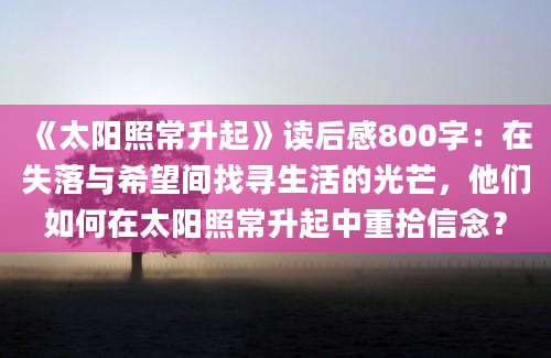 《太阳照常升起》读后感800字：在失落与希望间找寻生活的光芒，他们如何在太阳照常升起中重拾信念？