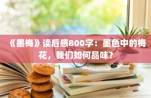 《墨梅》读后感800字：墨色中的梅花，我们如何品味？