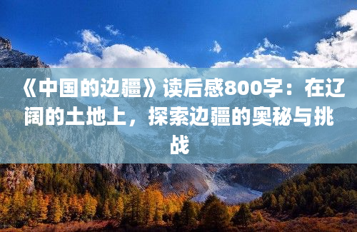 《中国的边疆》读后感800字：在辽阔的土地上，探索边疆的奥秘与挑战