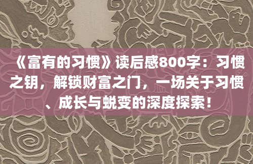 《富有的习惯》读后感800字：习惯之钥，解锁财富之门，一场关于习惯、成长与蜕变的深度探索！