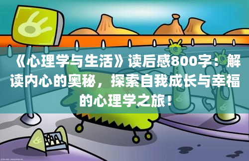 《心理学与生活》<a href=https://www.baixuetang.com target=_blank class=infotextkey>读后感</a>800字：解读内心的奥秘，探索自我成长与幸福的心理学之旅！