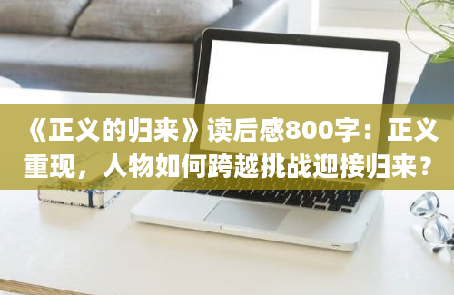 《正义的归来》读后感800字：正义重现，人物如何跨越挑战迎接归来？