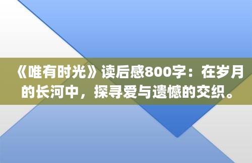 《唯有时光》读后感800字：在岁月的长河中，探寻爱与遗憾的交织。