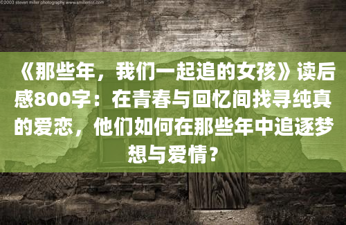 《那些年，我们一起追的女孩》读后感800字：在青春与回忆间找寻纯真的爱恋，他们如何在那些年中追逐梦想与爱情？