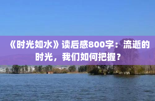 《时光如水》读后感800字：流逝的时光，我们如何把握？