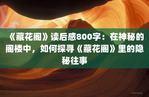 《藏花阁》读后感800字：在神秘的阁楼中，如何探寻《藏花阁》里的隐秘往事