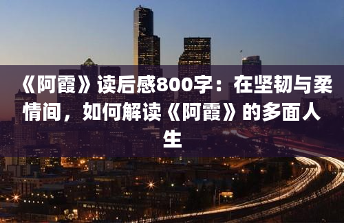 《阿霞》读后感800字：在坚韧与柔情间，如何解读《阿霞》的多面人生