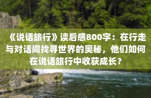 《说话旅行》读后感800字：在行走与对话间找寻世界的奥秘，他们如何在说话旅行中收获成长？