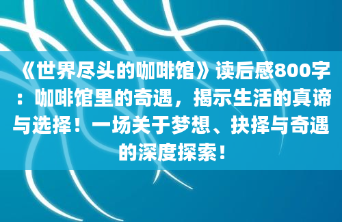 《世界尽头的咖啡馆》读后感800字：咖啡馆里的奇遇，揭示生活的真谛与选择！一场关于梦想、抉择与奇遇的深度探索！