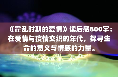 《霍乱时期的爱情》读后感800字：在爱情与疫情交织的年代，探寻生命的意义与情感的力量。