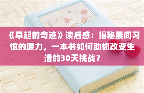 《早起的奇迹》读后感：揭秘晨间习惯的魔力，一本书如何助你改变生活的30天挑战？