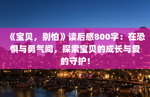 《宝贝，别怕》读后感800字：在恐惧与勇气间，探索宝贝的成长与爱的守护！