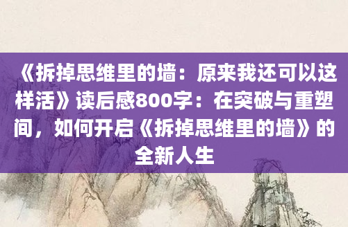 《拆掉思维里的墙：原来我还可以这样活》读后感800字：在突破与重塑间，如何开启《拆掉思维里的墙》的全新人生